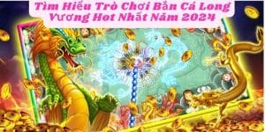 Tìm Hiểu Trò Chơi Bắn Cá Long Vương Hot Nhất Năm 2024