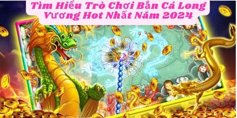 Tìm Hiểu Trò Chơi Bắn Cá Long Vương Hot Nhất Năm 2024