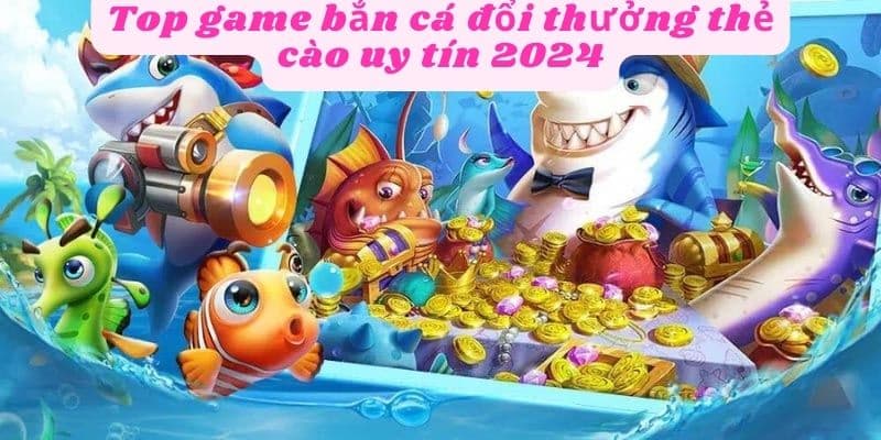 Top game bắn cá đổi thưởng thẻ cào uy tín