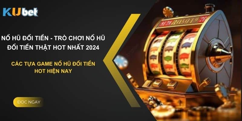 Các tựa game nổ hũ đổi tiền hot hiện nay